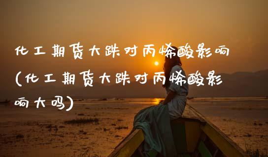 化工期货大跌对丙烯酸影响(化工期货大跌对丙烯酸影响大吗)_https://www.zztgc.com_黄金期货_第1张