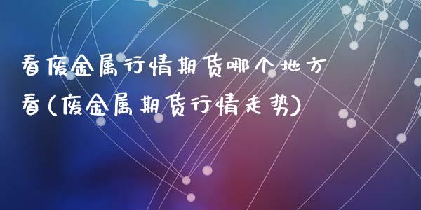 看废金属行情期货哪个地方看(废金属期货行情走势)_https://www.zztgc.com_期货直播_第1张