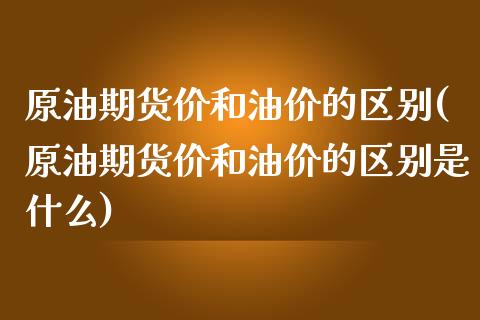 原油期货价和油价的区别(原油期货价和油价的区别是什么)_https://www.zztgc.com_期货行情_第1张