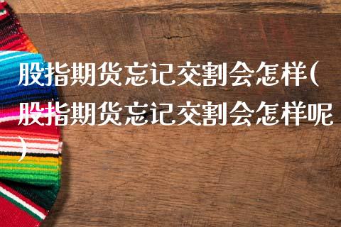 股指期货忘记交割会怎样(股指期货忘记交割会怎样呢)_https://www.zztgc.com_期货行情_第1张