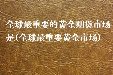 全球最重要的黄金期货市场是(全球最重要黄金市场)_https://www.zztgc.com_期货行情_第1张