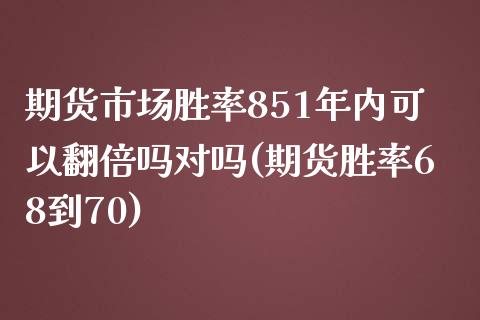 期货市场胜率851年内可以翻倍吗对吗(期货胜率68到70)_https://www.zztgc.com_期货行情_第1张