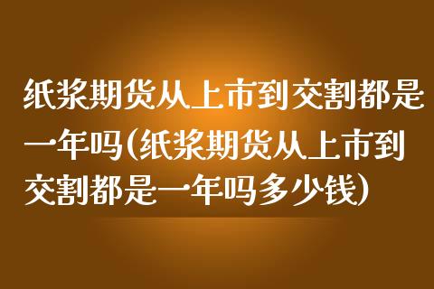 纸浆期货从上市到交割都是一年吗(纸浆期货从上市到交割都是一年吗多少钱)_https://www.zztgc.com_期货入门_第1张