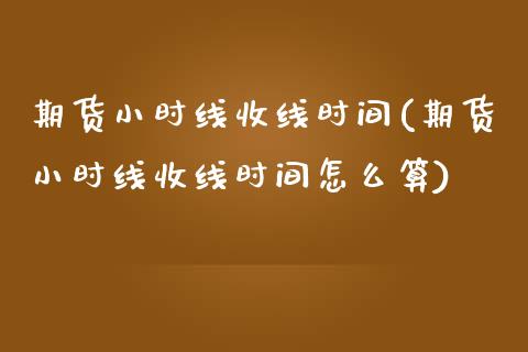 期货小时线收线时间(期货小时线收线时间怎么算)_https://www.zztgc.com_期货入门_第1张