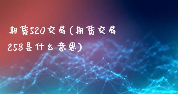 期货520交易(期货交易258是什么意思)_https://www.zztgc.com_期货直播_第1张