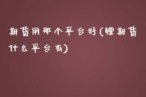 期货用那个平台好(锂期货什么平台有)_https://www.zztgc.com_原油期货_第1张