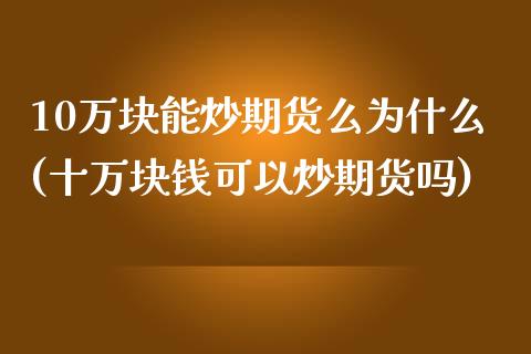 10万块能炒期货么为什么(十万块钱可以炒期货吗)_https://www.zztgc.com_期货入门_第1张