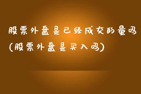 股票外盘是已经成交的量吗(股票外盘是买入吗)_https://www.zztgc.com_原油期货_第1张