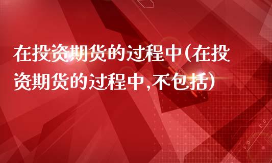 在投资期货的过程中(在投资期货的过程中,不包括)_https://www.zztgc.com_期货入门_第1张
