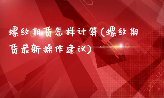 螺纹期货怎样计算(螺纹期货最新操作建议)_https://www.zztgc.com_期货行情_第1张