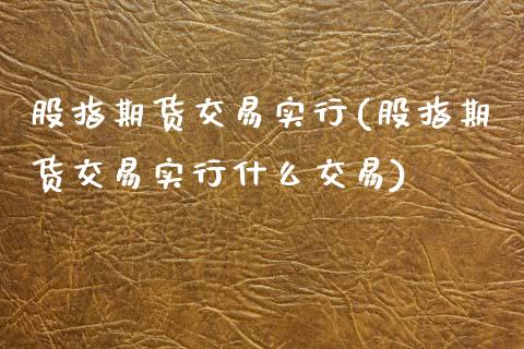 股指期货交易实行(股指期货交易实行什么交易)_https://www.zztgc.com_原油期货_第1张