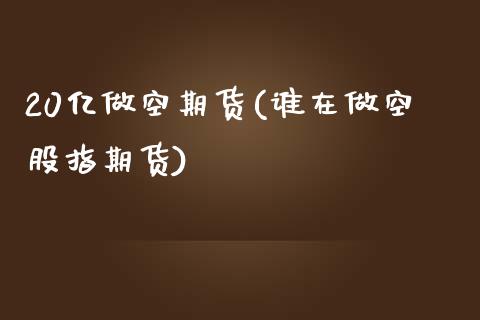 20亿做空期货(谁在做空股指期货)_https://www.zztgc.com_黄金期货_第1张