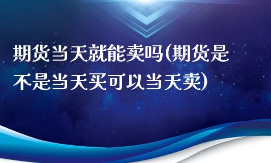 期货当天就能卖吗(期货是不是当天买可以当天卖)_https://www.zztgc.com_期货行情_第1张