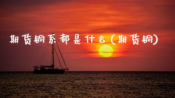 期货铜系都是什么(期货铜)_https://www.zztgc.com_期货行情_第1张