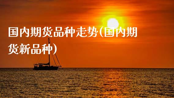 国内期货品种走势(国内期货新品种)_https://www.zztgc.com_原油期货_第1张
