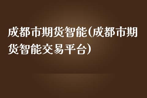 成都市期货智能(成都市期货智能交易平台)_https://www.zztgc.com_期货直播_第1张