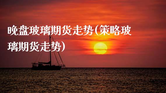 晚盘玻璃期货走势(策略玻璃期货走势)_https://www.zztgc.com_期货入门_第1张