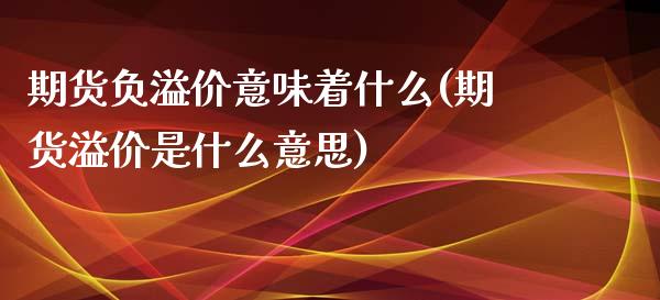 期货负溢价意味着什么(期货溢价是什么意思)_https://www.zztgc.com_黄金期货_第1张