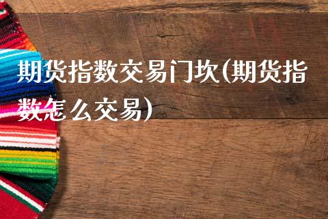 期货指数交易门坎(期货指数怎么交易)_https://www.zztgc.com_期货入门_第1张
