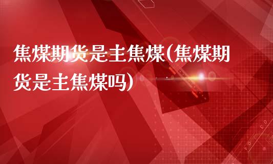 焦煤期货是主焦煤(焦煤期货是主焦煤吗)_https://www.zztgc.com_期货行情_第1张