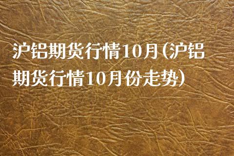 沪铝期货行情10月(沪铝期货行情10月份走势)_https://www.zztgc.com_期货行情_第1张