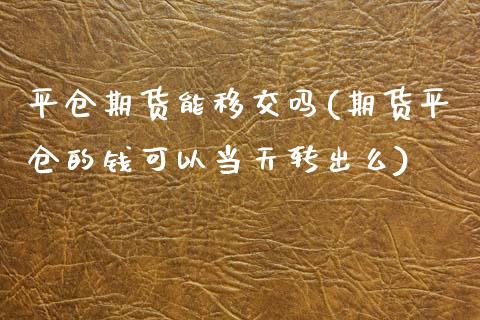 平仓期货能移交吗(期货平仓的钱可以当天转出么)_https://www.zztgc.com_原油期货_第1张