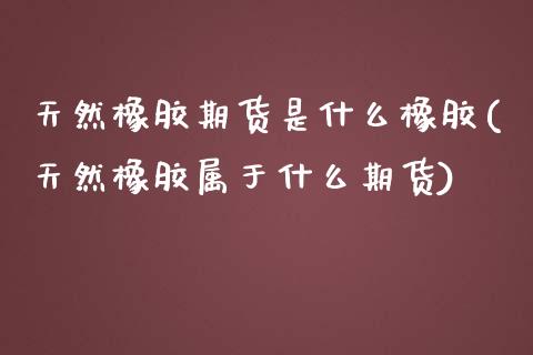 天然橡胶期货是什么橡胶(天然橡胶属于什么期货)_https://www.zztgc.com_期货入门_第1张