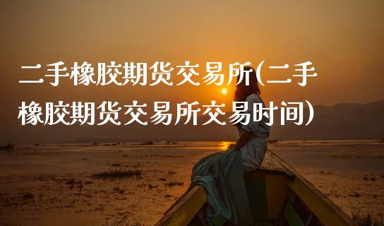 二手橡胶期货交易所(二手橡胶期货交易所交易时间)_https://www.zztgc.com_期货行情_第1张