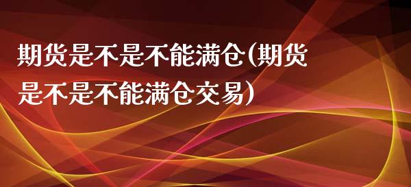 期货是不是不能满仓(期货是不是不能满仓交易)_https://www.zztgc.com_期货行情_第1张