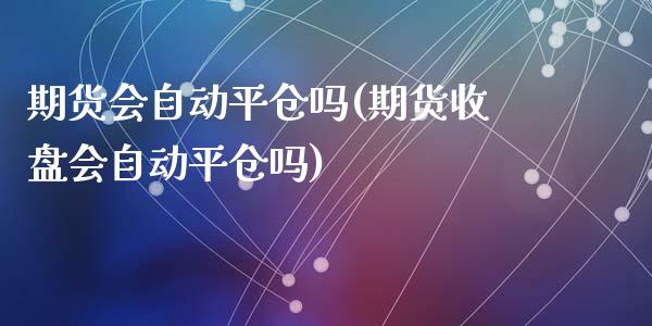 期货会自动平仓吗(期货收盘会自动平仓吗)_https://www.zztgc.com_期货入门_第1张