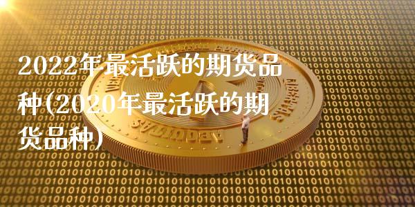 2022年最活跃的期货品种(2020年最活跃的期货品种)_https://www.zztgc.com_期货入门_第1张