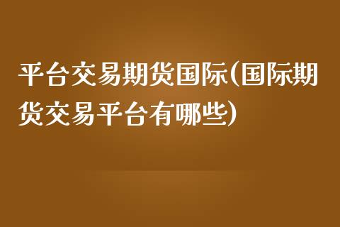 平台交易期货国际(国际期货交易平台有哪些)_https://www.zztgc.com_黄金期货_第1张