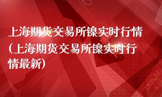 上海期货交易所镍实时行情(上海期货交易所镍实时行情最新)_https://www.zztgc.com_期货入门_第1张