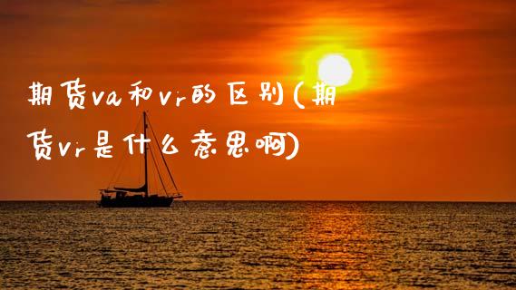 期货va和vr的区别(期货vr是什么意思啊)_https://www.zztgc.com_原油期货_第1张