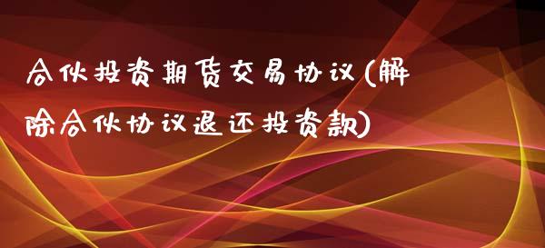 合伙投资期货交易协议(解除合伙协议退还投资款)_https://www.zztgc.com_黄金期货_第1张