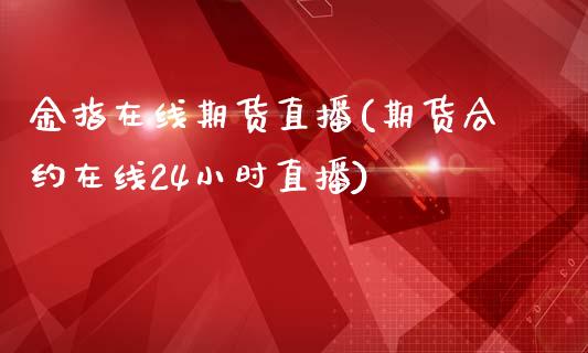 金指在线期货直播(期货合约在线24小时直播)_https://www.zztgc.com_黄金期货_第1张