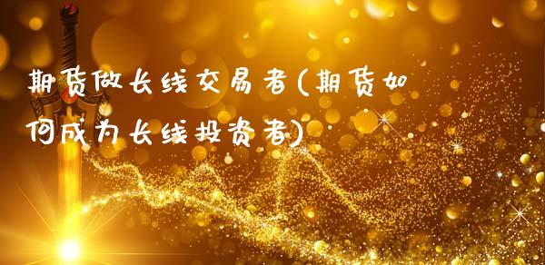 期货做长线交易者(期货如何成为长线投资者)_https://www.zztgc.com_期货直播_第1张