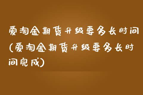 爱淘金期货升级要多长时间(爱淘金期货升级要多长时间完成)_https://www.zztgc.com_期货直播_第1张