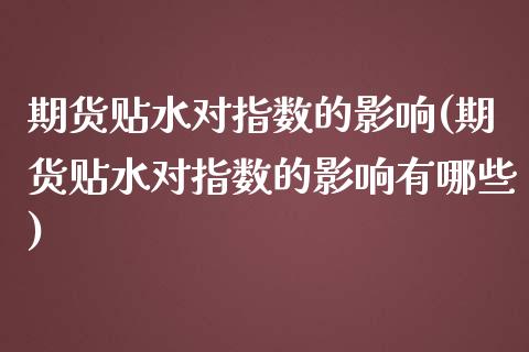期货贴水对指数的影响(期货贴水对指数的影响有哪些)_https://www.zztgc.com_原油期货_第1张