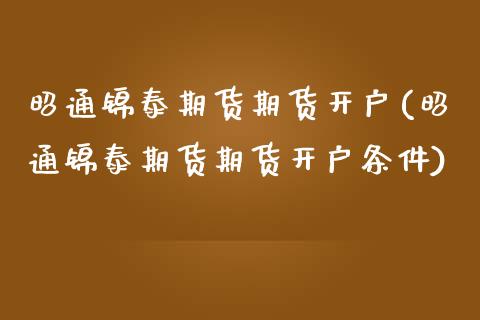 昭通锦泰期货期货开户(昭通锦泰期货期货开户条件)_https://www.zztgc.com_期货直播_第1张