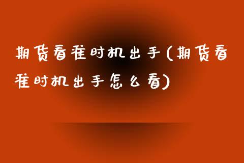 期货看准时机出手(期货看准时机出手怎么看)_https://www.zztgc.com_黄金期货_第1张