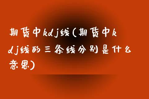 期货中kdj线(期货中kdj线的三条线分别是什么意思)_https://www.zztgc.com_黄金期货_第1张