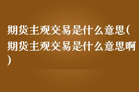 期货主观交易是什么意思(期货主观交易是什么意思啊)_https://www.zztgc.com_期货直播_第1张