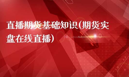 直播期货基础知识(期货实盘在线直播)_https://www.zztgc.com_期货入门_第1张