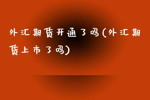 外汇期货开通了吗(外汇期货上市了吗)_https://www.zztgc.com_黄金期货_第1张