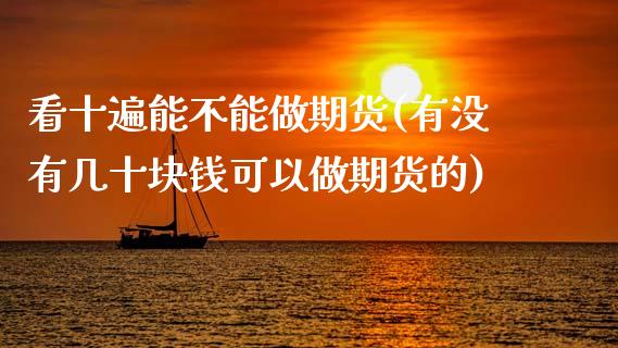 看十遍能不能做期货(有没有几十块钱可以做期货的)_https://www.zztgc.com_期货直播_第1张