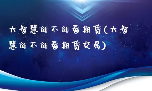 大智慧能不能看期货(大智慧能不能看期货交易)_https://www.zztgc.com_原油期货_第1张