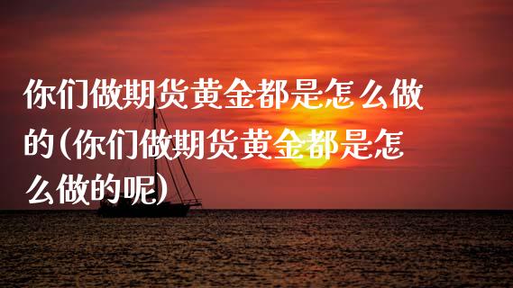 你们做期货黄金都是怎么做的(你们做期货黄金都是怎么做的呢)_https://www.zztgc.com_期货行情_第1张