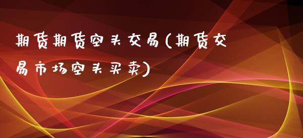 期货期货空头交易(期货交易市场空头买卖)_https://www.zztgc.com_黄金期货_第1张