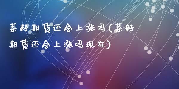 菜籽期货还会上涨吗(菜籽期货还会上涨吗现在)_https://www.zztgc.com_期货开户_第1张